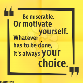 Quote motivational square template. Inspirational quotes box with slogan - Be miserable. Or motivate yourself. Whatever has to be done, it is always your choice. Vector illustration.