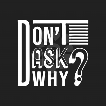 Don't ask why t shirt print. Fashion slogan designed for printing products, badge, applique, t-shirt stamp, clothing label, jeans, casual wear or wall decor. Vector illustration.