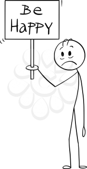 Cartoon stick figure drawing conceptual illustration of depressed and sad man holding be happy sign.